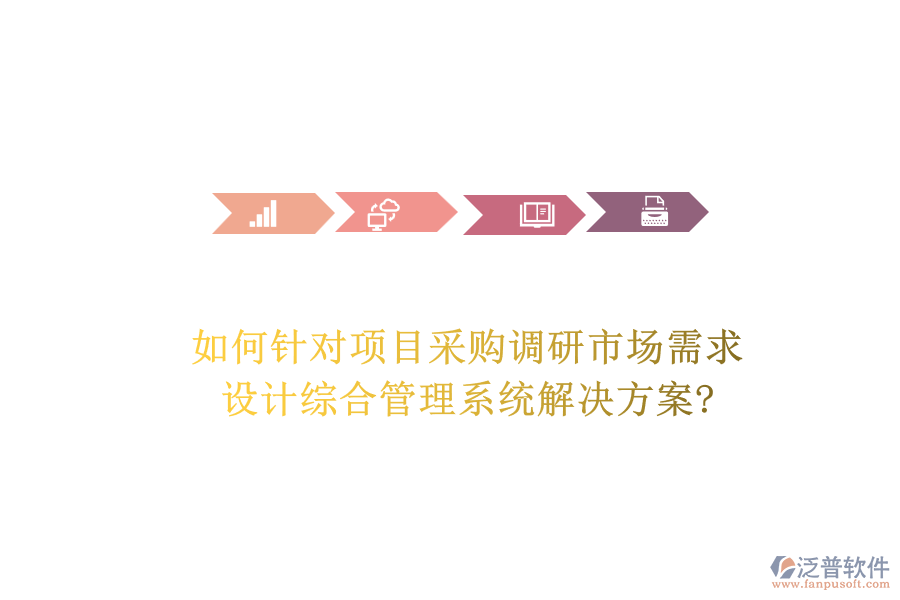 如何針對(duì)項(xiàng)目采購(gòu)調(diào)研市場(chǎng)需求，設(shè)計(jì)綜合管理系統(tǒng)解決方案?