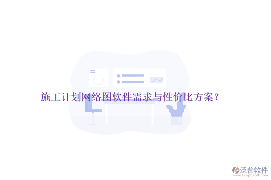 施工計(jì)劃網(wǎng)絡(luò)圖軟件需求與性價(jià)比方案？