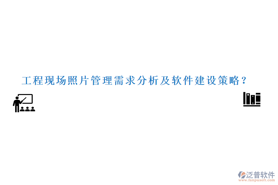 工程現(xiàn)場(chǎng)照片管理需求分析及軟件建設(shè)策略？