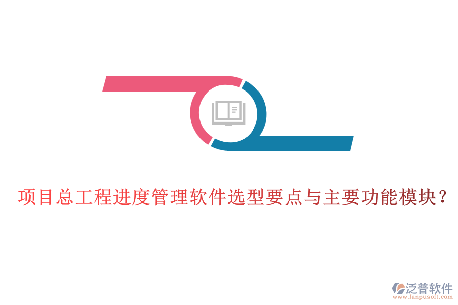 項(xiàng)目總工程進(jìn)度管理軟件選型要點(diǎn)與主要功能模塊？