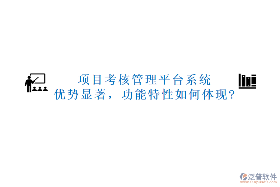 項(xiàng)目考核管理平臺(tái)系統(tǒng)：優(yōu)勢顯著，功能特性如何體現(xiàn)?