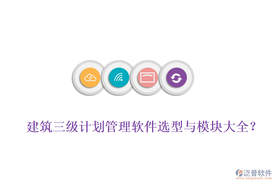 建筑三級計劃管理軟件選型與模塊大全？