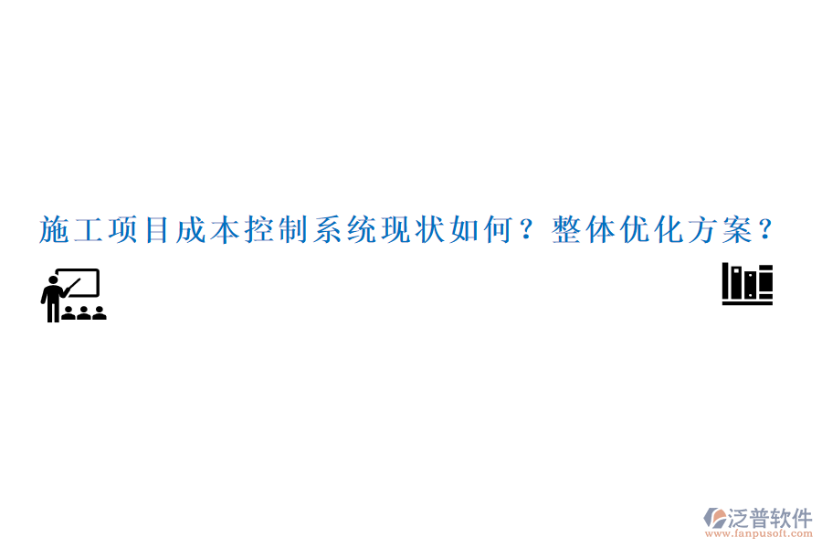 施工項(xiàng)目成本控制系統(tǒng)現(xiàn)狀如何？整體優(yōu)化方案？