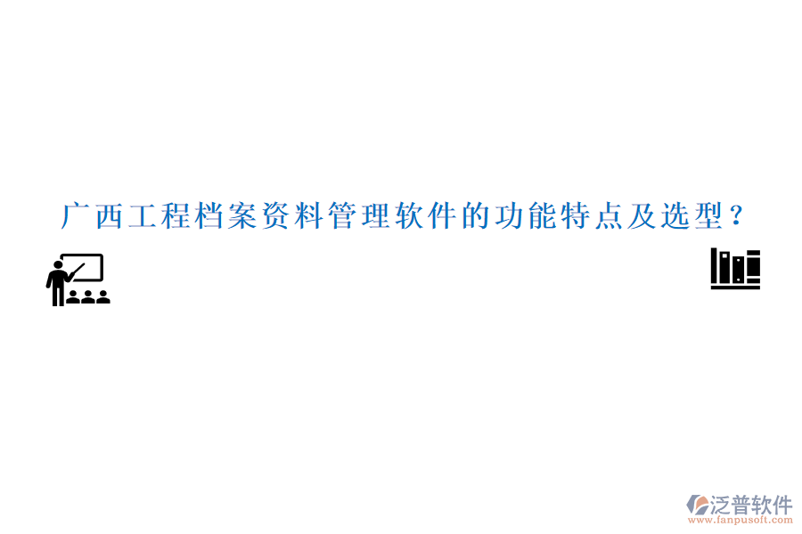 廣西工程檔案資料管理軟件的功能特點及選型？