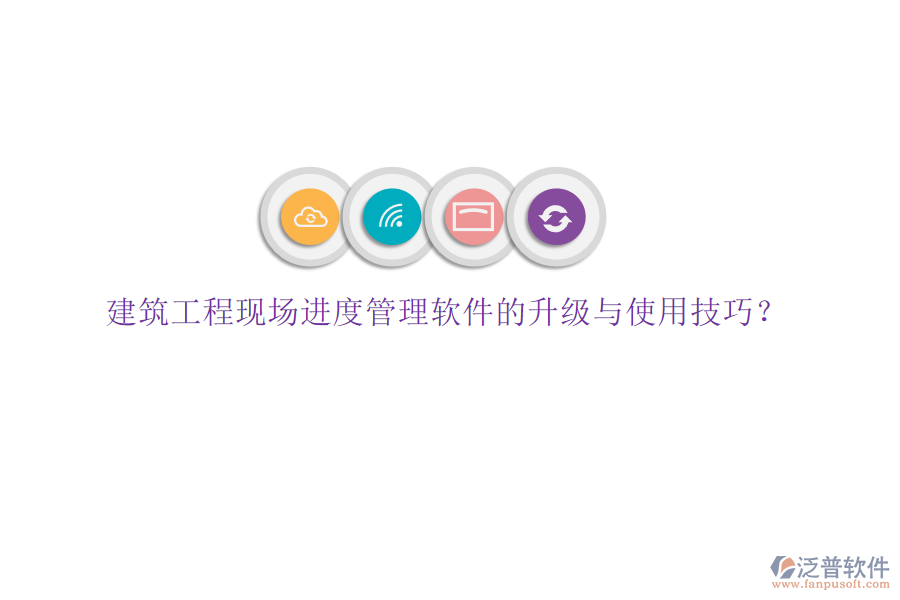 建筑工程現場進度管理軟件的升級與使用技巧?