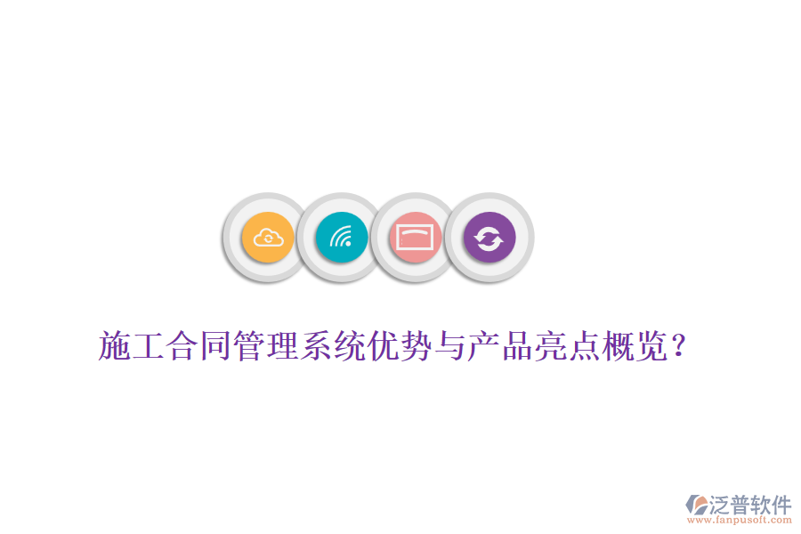 施工合同管理系統(tǒng)優(yōu)勢與產(chǎn)品亮點概覽？