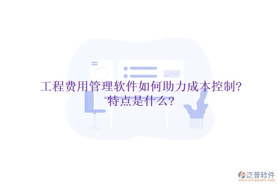 工程費用管理軟件如何助力成本控制?特點是什么?