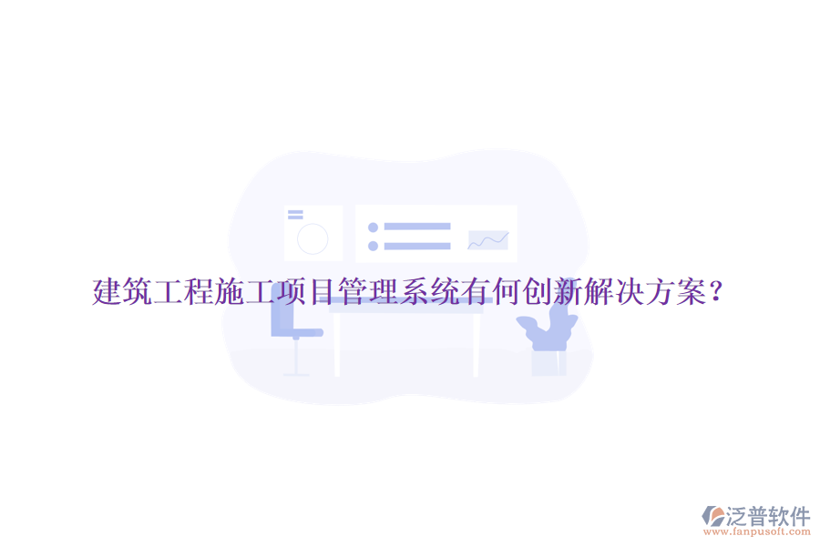 建筑工程施工項(xiàng)目管理系統(tǒng)有何創(chuàng)新解決方案？
