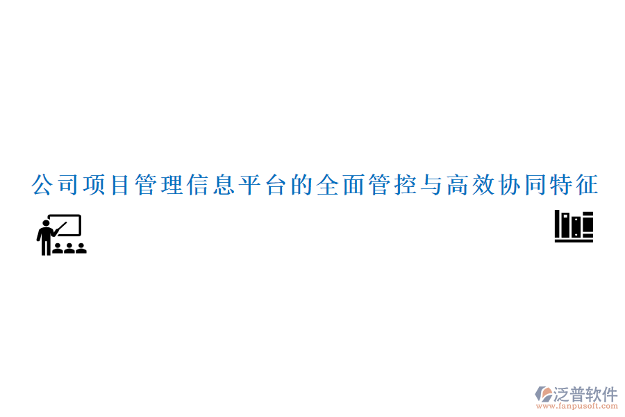 公司項(xiàng)目管理信息平臺的全面管控與高效協(xié)同特征