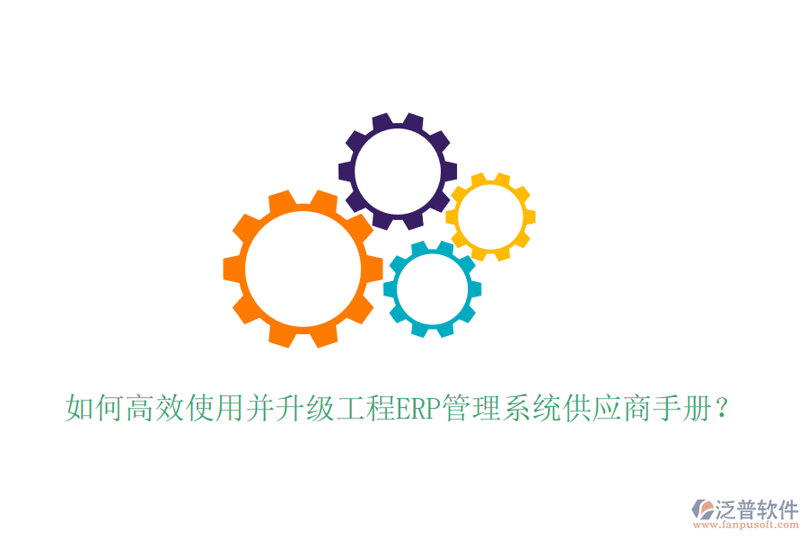 如何高效使用并升級(jí)工程ERP管理系統(tǒng)供應(yīng)商手冊(cè)？
