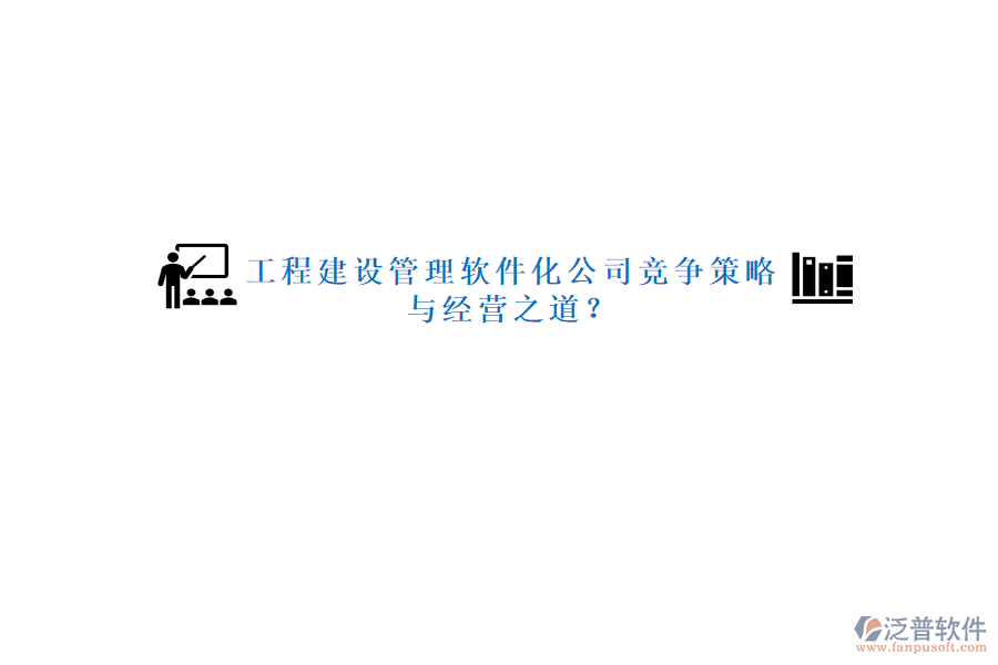 工程建設(shè)管理軟件化公司競(jìng)爭(zhēng)策略與經(jīng)營(yíng)之道?