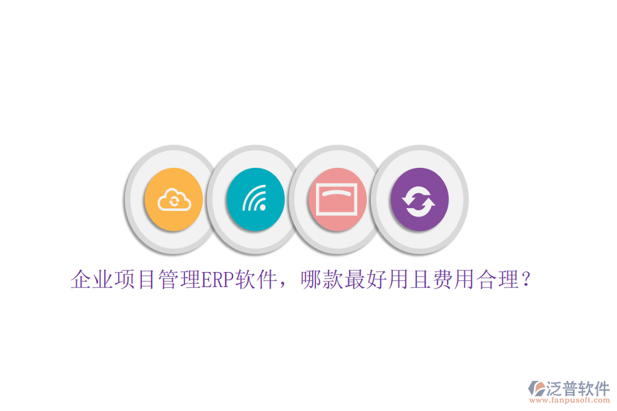 企業(yè)項(xiàng)目管理ERP軟件，哪款最好用且費(fèi)用合理？