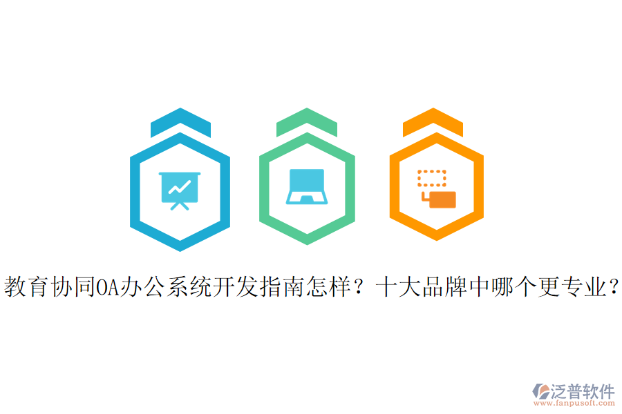  教育協同OA辦公系統開發(fā)指南怎樣？十大品牌中哪個更專業(yè)？